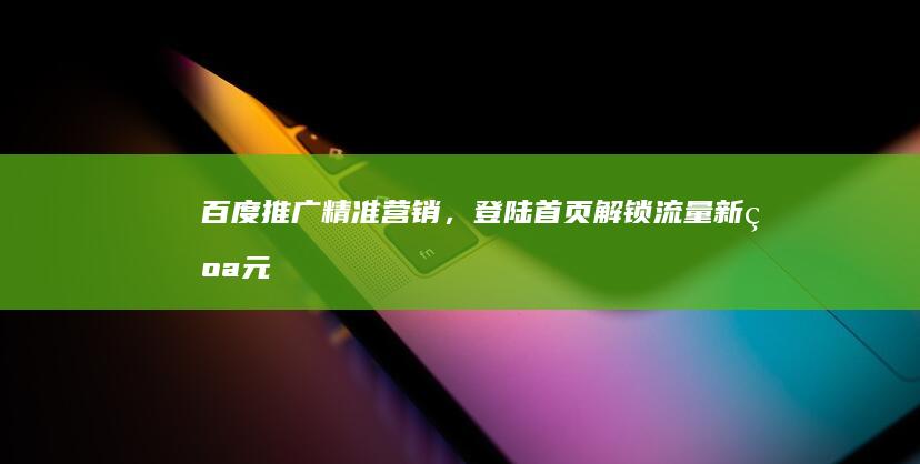 百度推广精准营销，登陆首页解锁流量新纪元