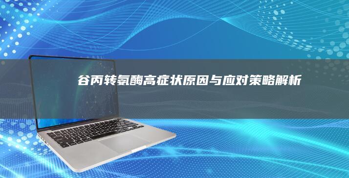 谷丙转氨酶高：症状、原因与应对策略解析