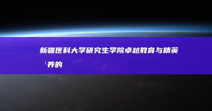 新疆医科大学研究生学院：卓越教育与精英培养的摇篮